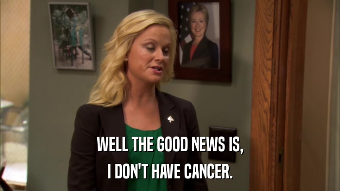 WELL THE GOOD NEWS IS, I DON'T HAVE CANCER. 