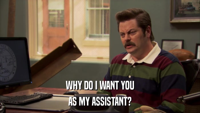 WHY DO I WANT YOU AS MY ASSISTANT? 