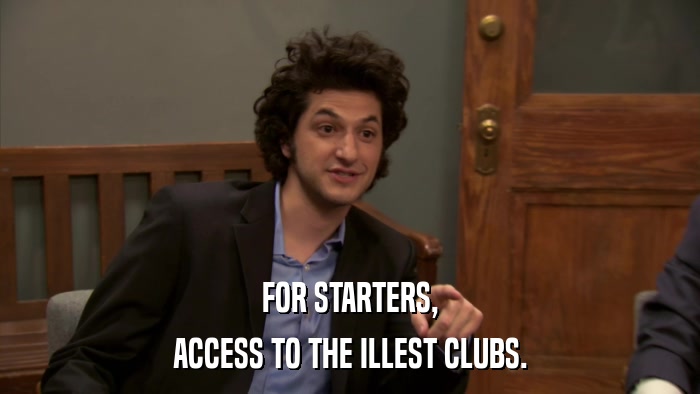 FOR STARTERS, ACCESS TO THE ILLEST CLUBS. 