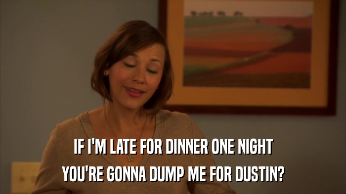 IF I'M LATE FOR DINNER ONE NIGHT YOU'RE GONNA DUMP ME FOR DUSTIN? 