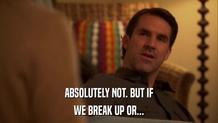 ABSOLUTELY NOT. BUT IF WE BREAK UP OR... 