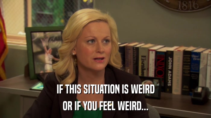 IF THIS SITUATION IS WEIRD OR IF YOU FEEL WEIRD... 