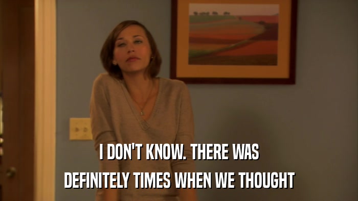I DON'T KNOW. THERE WAS DEFINITELY TIMES WHEN WE THOUGHT 