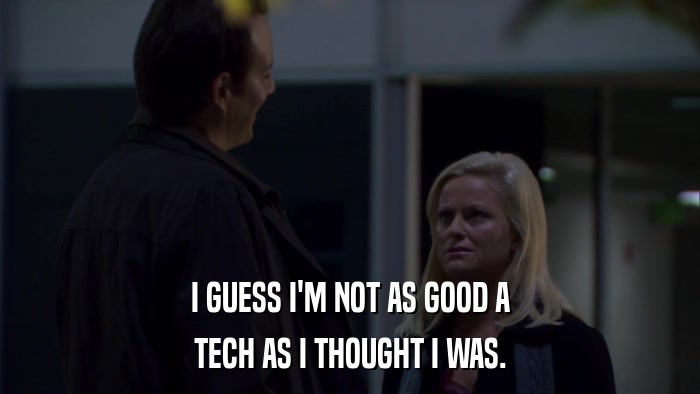 I GUESS I'M NOT AS GOOD A TECH AS I THOUGHT I WAS. 