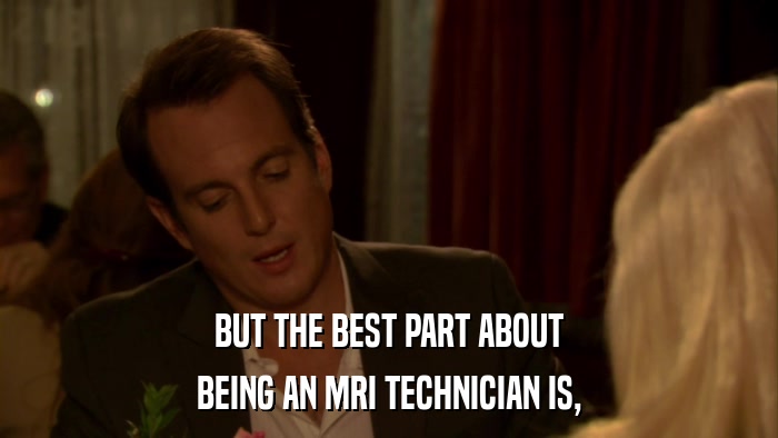 BUT THE BEST PART ABOUT BEING AN MRI TECHNICIAN IS, 