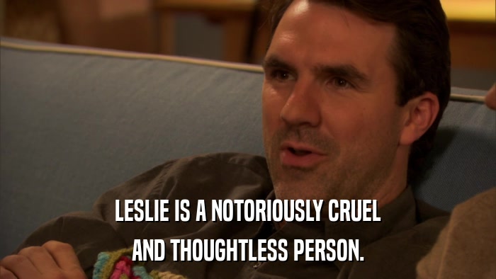 LESLIE IS A NOTORIOUSLY CRUEL AND THOUGHTLESS PERSON. 