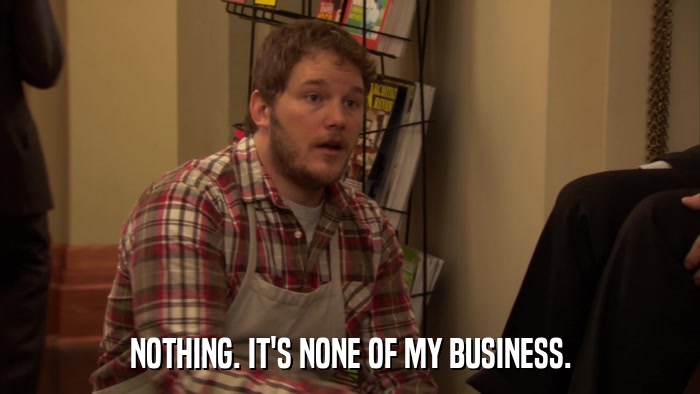 NOTHING. IT'S NONE OF MY BUSINESS.  