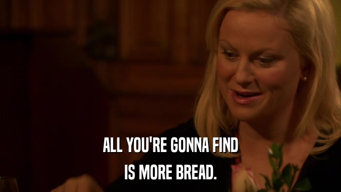 ALL YOU'RE GONNA FIND IS MORE BREAD. 