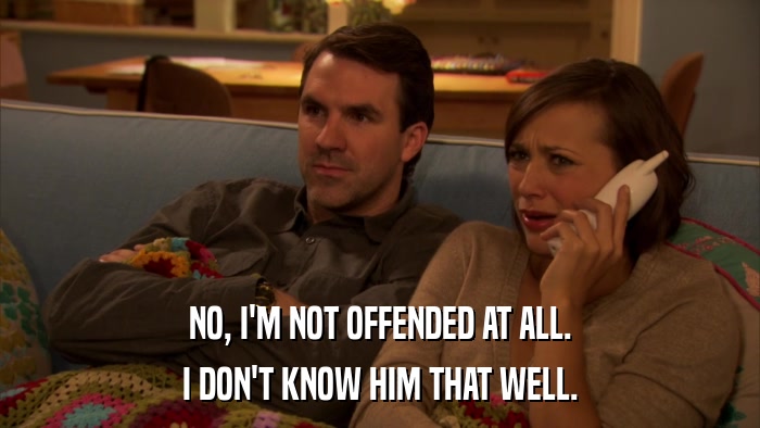 NO, I'M NOT OFFENDED AT ALL. I DON'T KNOW HIM THAT WELL. 