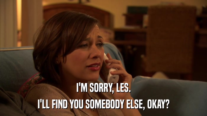 I'M SORRY, LES. I'LL FIND YOU SOMEBODY ELSE, OKAY? 