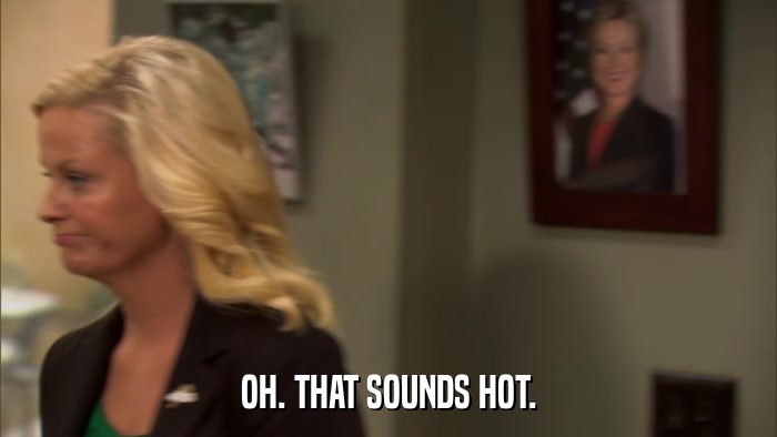 OH. THAT SOUNDS HOT.  