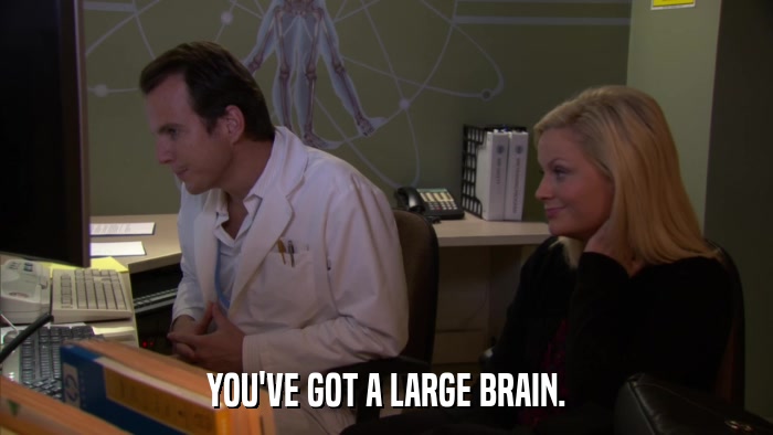 YOU'VE GOT A LARGE BRAIN.  