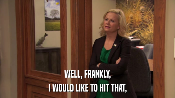 WELL, FRANKLY, I WOULD LIKE TO HIT THAT, 