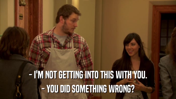 - I'M NOT GETTING INTO THIS WITH YOU. - YOU DID SOMETHING WRONG? 