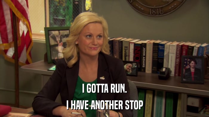 I GOTTA RUN. I HAVE ANOTHER STOP 