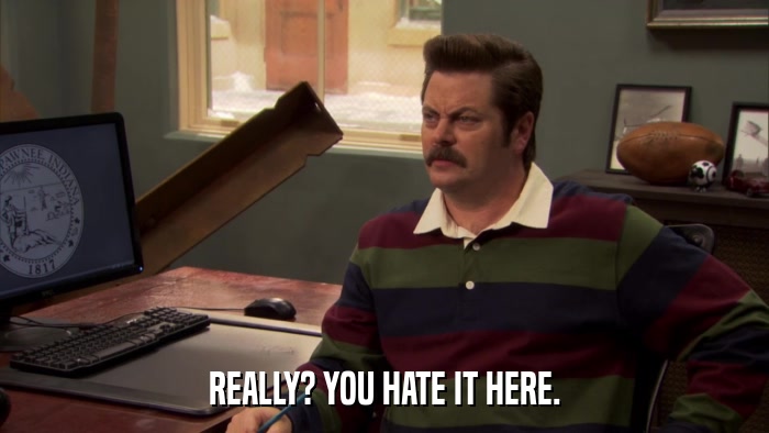 REALLY? YOU HATE IT HERE.  