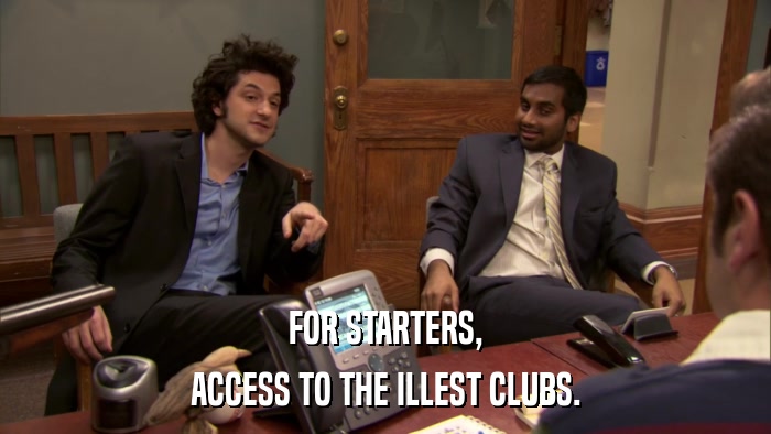 FOR STARTERS, ACCESS TO THE ILLEST CLUBS. 