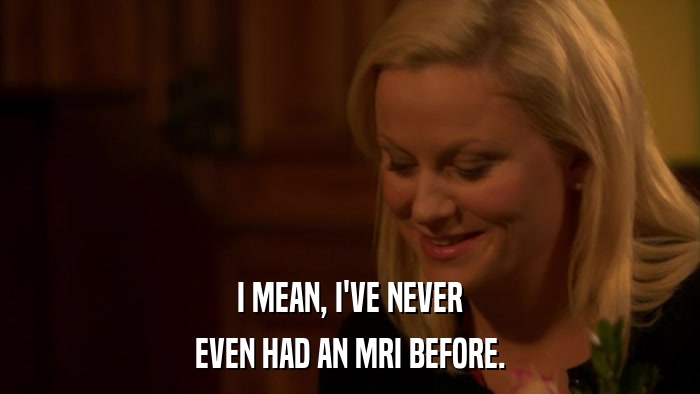 I MEAN, I'VE NEVER EVEN HAD AN MRI BEFORE. 