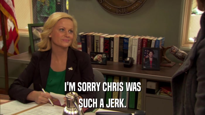 I'M SORRY CHRIS WAS SUCH A JERK. 