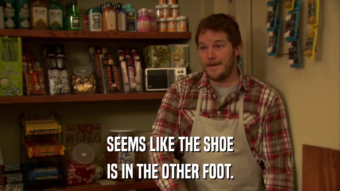 SEEMS LIKE THE SHOE IS IN THE OTHER FOOT. 