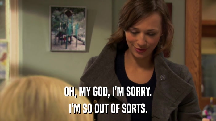 OH, MY GOD, I'M SORRY. I'M SO OUT OF SORTS. 