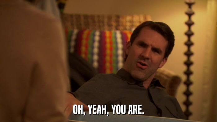 OH, YEAH, YOU ARE.  