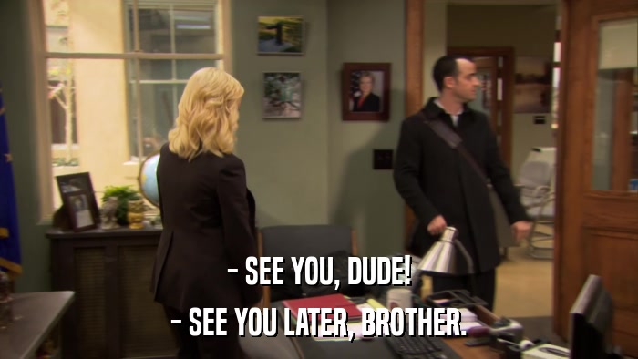 - SEE YOU, DUDE! - SEE YOU LATER, BROTHER. 