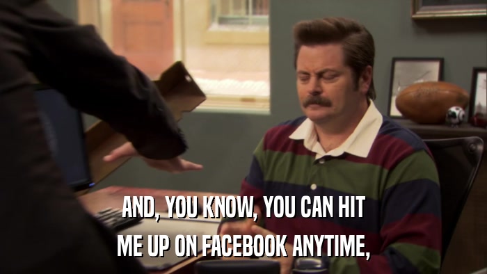 AND, YOU KNOW, YOU CAN HIT ME UP ON FACEBOOK ANYTIME, 