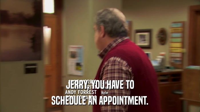 JERRY, YOU HAVE TO SCHEDULE AN APPOINTMENT. 