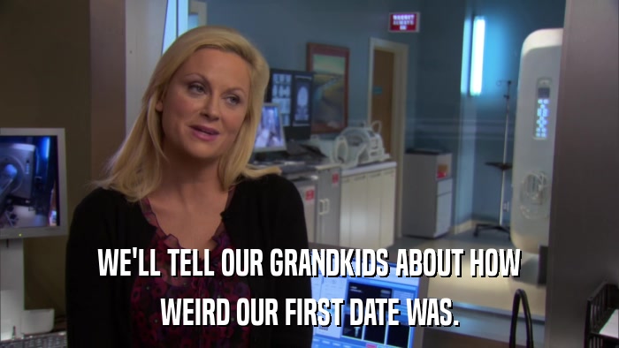 WE'LL TELL OUR GRANDKIDS ABOUT HOW WEIRD OUR FIRST DATE WAS. 