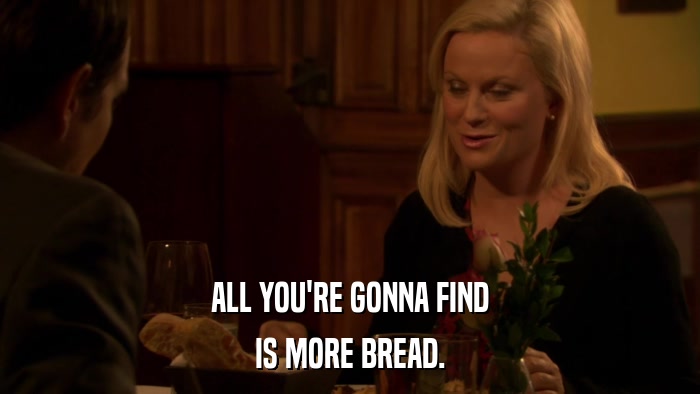 ALL YOU'RE GONNA FIND IS MORE BREAD. 