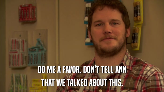 DO ME A FAVOR. DON'T TELL ANN THAT WE TALKED ABOUT THIS. 