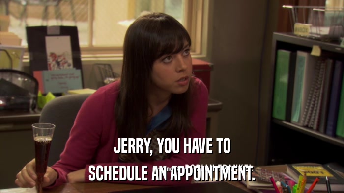 JERRY, YOU HAVE TO SCHEDULE AN APPOINTMENT. 