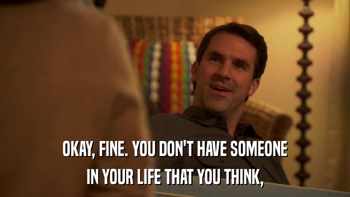 OKAY, FINE. YOU DON'T HAVE SOMEONE IN YOUR LIFE THAT YOU THINK, 