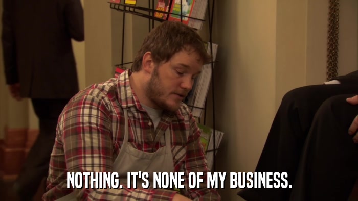 NOTHING. IT'S NONE OF MY BUSINESS.  