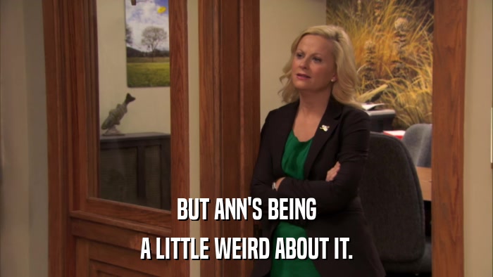 BUT ANN'S BEING A LITTLE WEIRD ABOUT IT. 