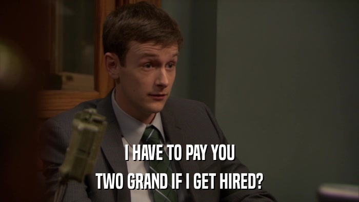 I HAVE TO PAY YOU TWO GRAND IF I GET HIRED? 