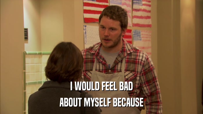 I WOULD FEEL BAD ABOUT MYSELF BECAUSE 