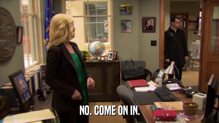 NO. COME ON IN.  