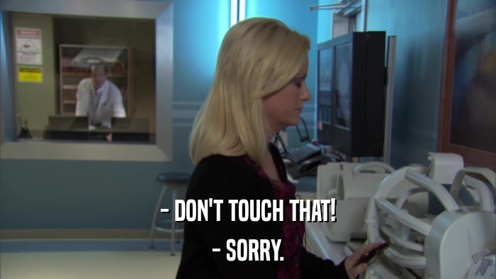 - DON'T TOUCH THAT! - SORRY. 