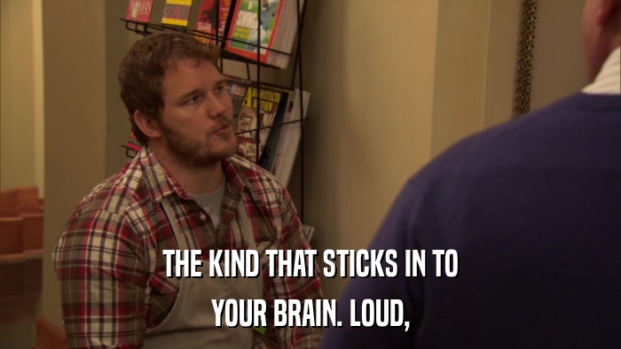 THE KIND THAT STICKS IN TO YOUR BRAIN. LOUD, 