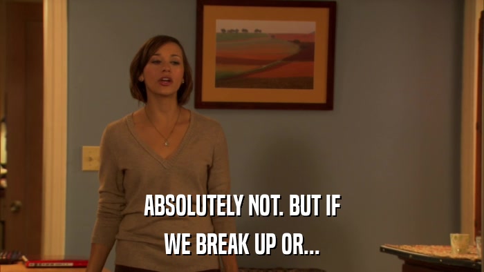 ABSOLUTELY NOT. BUT IF WE BREAK UP OR... 