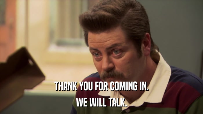 THANK YOU FOR COMING IN. WE WILL TALK. 