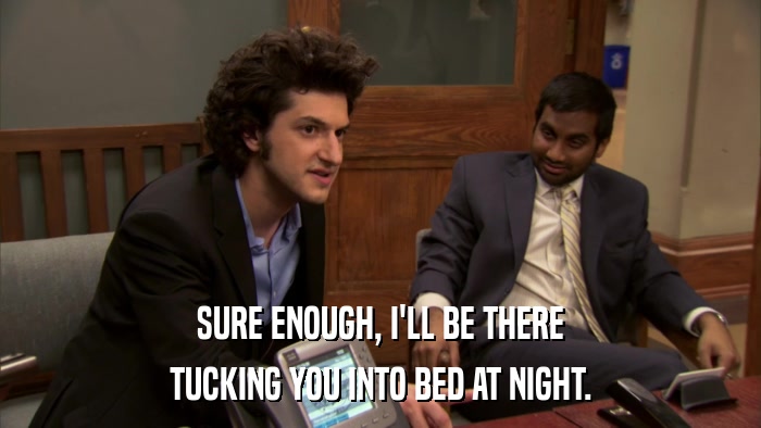 SURE ENOUGH, I'LL BE THERE TUCKING YOU INTO BED AT NIGHT. 