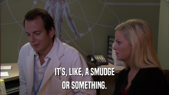 IT'S, LIKE, A SMUDGE OR SOMETHING. 