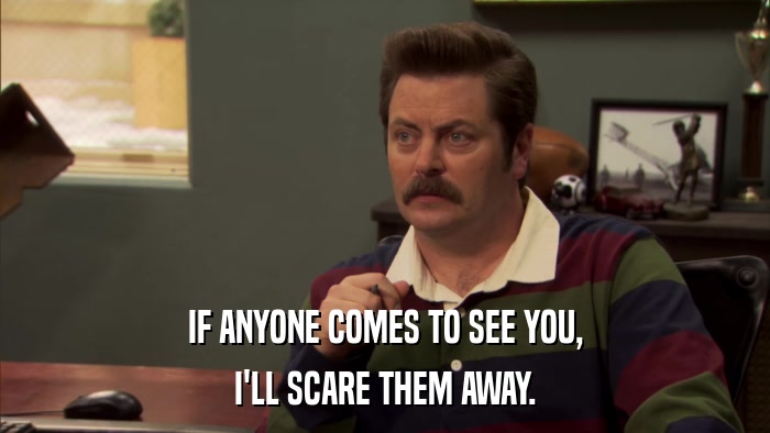 IF ANYONE COMES TO SEE YOU, I'LL SCARE THEM AWAY. 