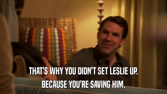 THAT'S WHY YOU DIDN'T SET LESLIE UP. BECAUSE YOU'RE SAVING HIM. 