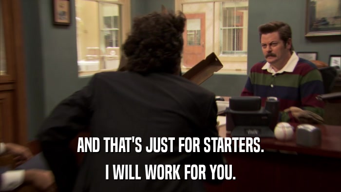 AND THAT'S JUST FOR STARTERS. I WILL WORK FOR YOU. 