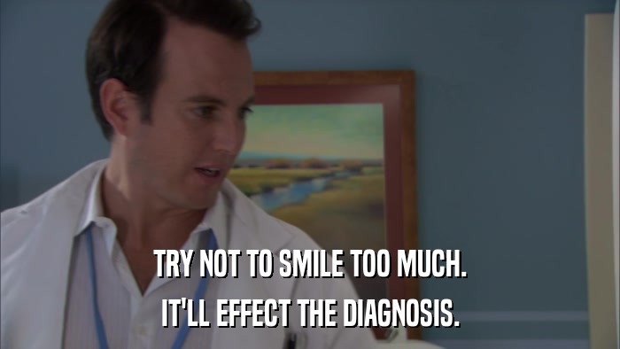 TRY NOT TO SMILE TOO MUCH. IT'LL EFFECT THE DIAGNOSIS. 