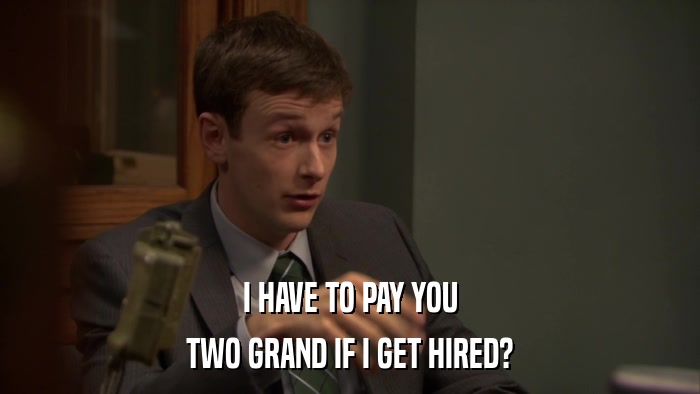 I HAVE TO PAY YOU TWO GRAND IF I GET HIRED? 